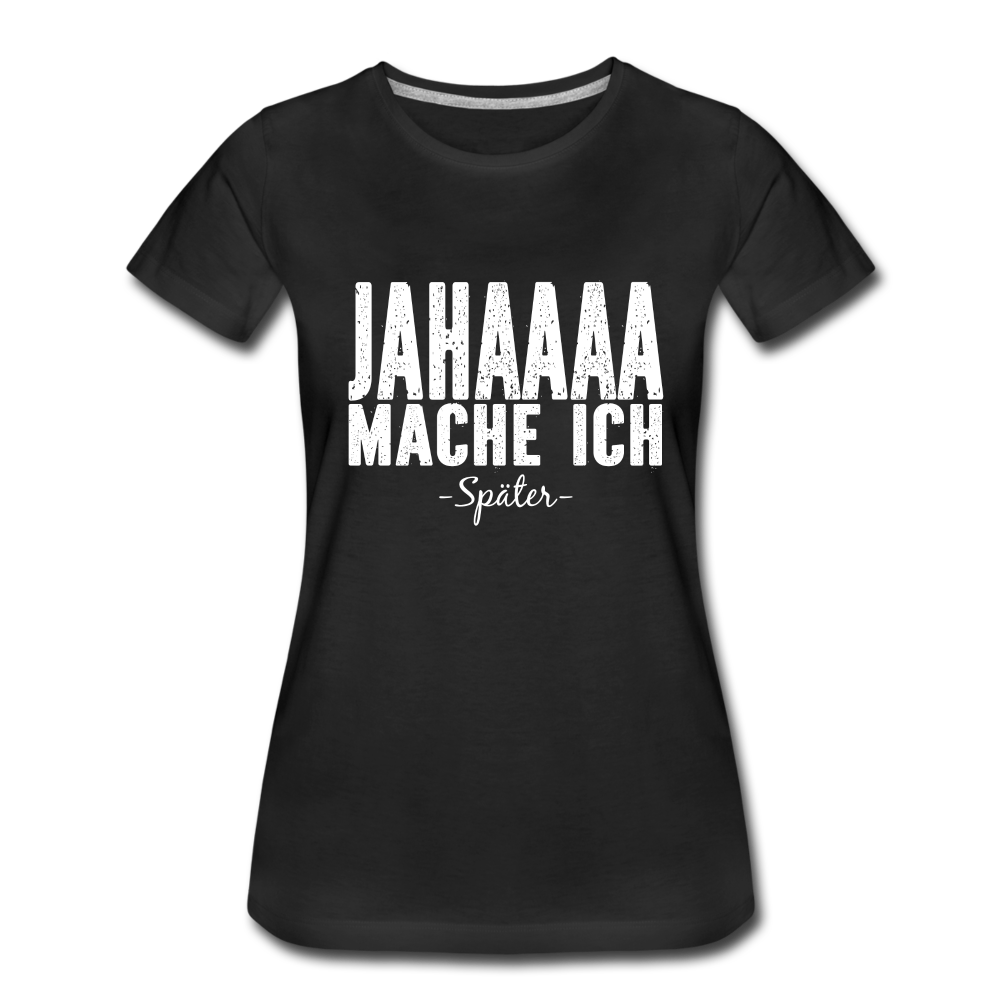 Jahaaaa Mache Ich - SPÄTER Lustig Sarkastisch Frauen Premium T-Shirt - Schwarz