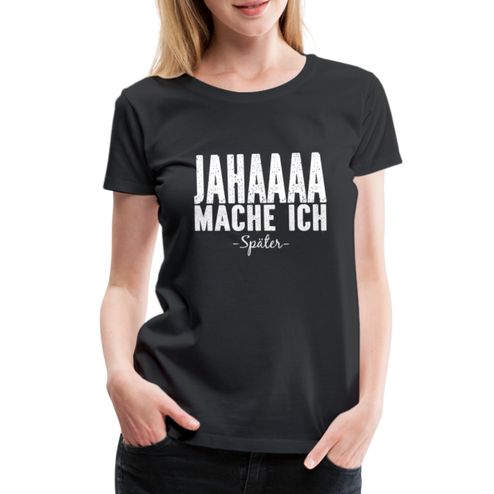 Jahaaaa Mache Ich - SPÄTER Lustig Sarkastisch Frauen Premium T-Shirt - Schwarz