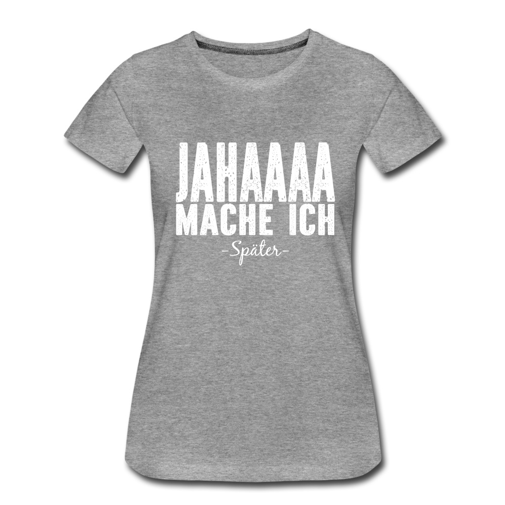 Jahaaaa Mache Ich - SPÄTER Lustig Sarkastisch Frauen Premium T-Shirt - Grau meliert
