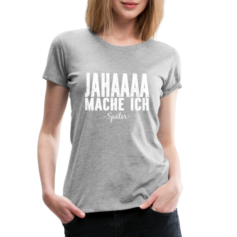 Jahaaaa Mache Ich - SPÄTER Lustig Sarkastisch Frauen Premium T-Shirt - Grau meliert